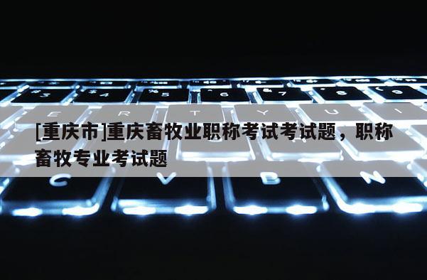 [重慶市]重慶畜牧業職稱考試考試題，職稱畜牧專業考試題