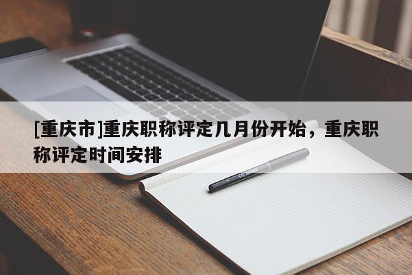 [重慶市]重慶職稱評定幾月份開始，重慶職稱評定時(shí)間安排