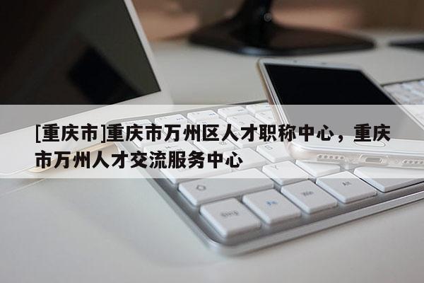 [重慶市]重慶市萬州區(qū)人才職稱中心，重慶市萬州人才交流服務(wù)中心