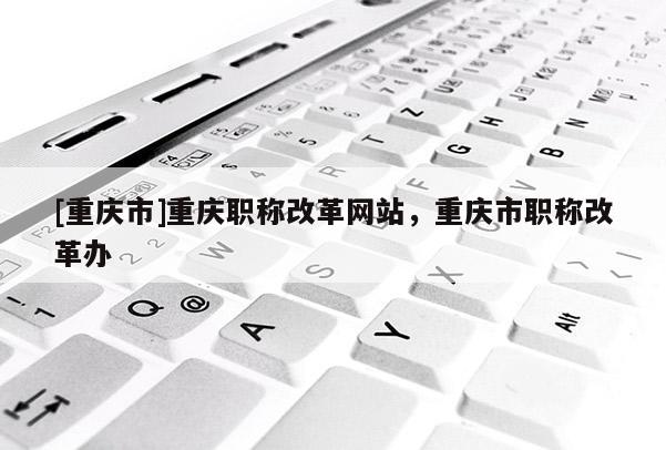 [重慶市]重慶職稱改革網站，重慶市職稱改革辦