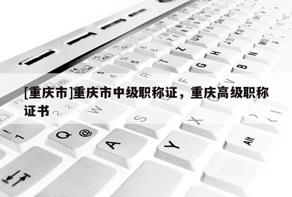 [重慶市]重慶市中級職稱證，重慶高級職稱證書