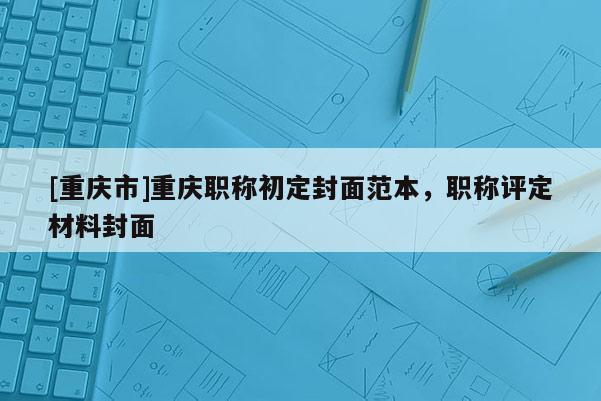 [重慶市]重慶職稱初定封面范本，職稱評定材料封面
