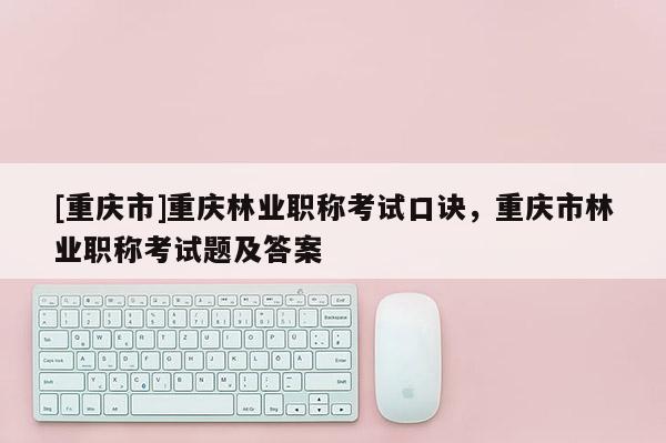[重慶市]重慶林業職稱考試口訣，重慶市林業職稱考試題及答案