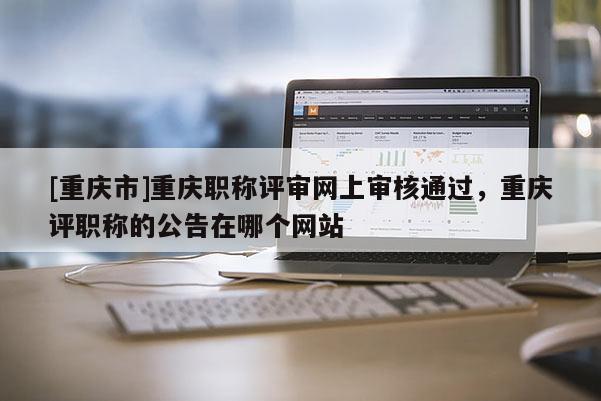 [重慶市]重慶職稱評審網上審核通過，重慶評職稱的公告在哪個網站