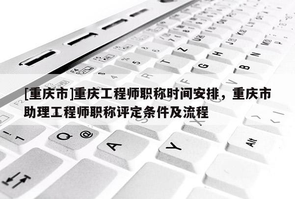 [重慶市]重慶工程師職稱時間安排，重慶市助理工程師職稱評定條件及流程