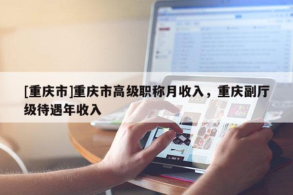 [重慶市]重慶市高級(jí)職稱月收入，重慶副廳級(jí)待遇年收入