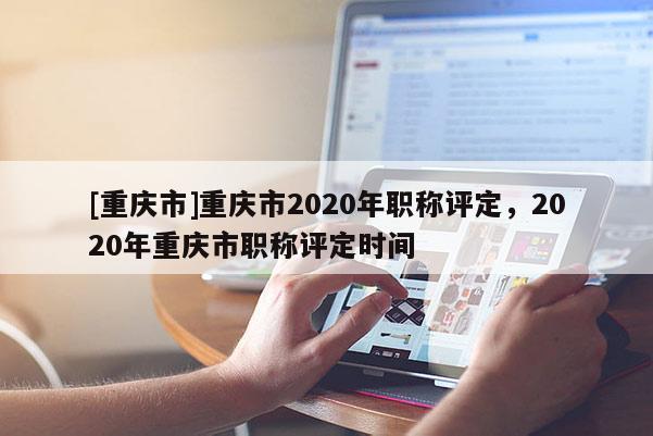 [重慶市]重慶市2020年職稱評定，2020年重慶市職稱評定時間
