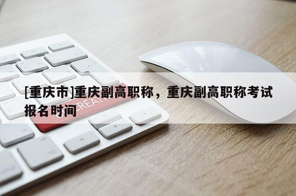 [重慶市]重慶副高職稱，重慶副高職稱考試報名時間