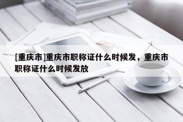 [重慶市]重慶市職稱證什么時候發，重慶市職稱證什么時候發放