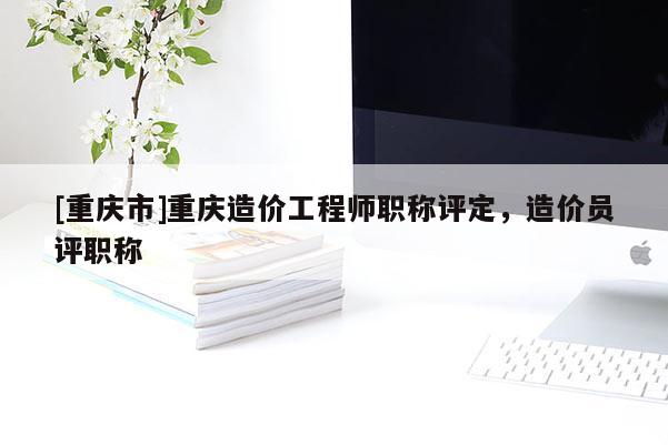 [重慶市]重慶造價工程師職稱評定，造價員評職稱