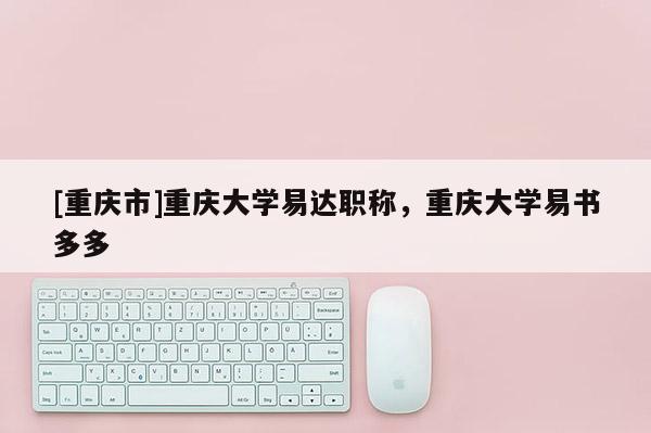 [重慶市]重慶大學(xué)易達(dá)職稱，重慶大學(xué)易書多多