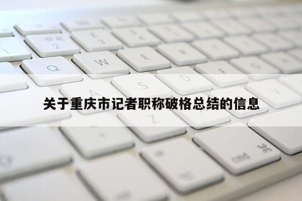 關(guān)于重慶市記者職稱(chēng)破格總結(jié)的信息