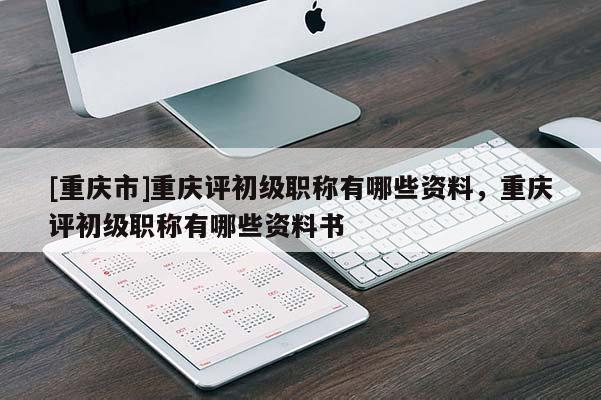 [重慶市]重慶評初級職稱有哪些資料，重慶評初級職稱有哪些資料書