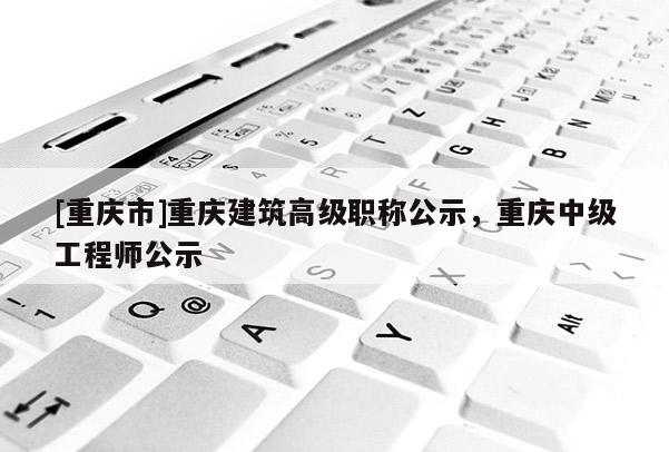 [重慶市]重慶建筑高級職稱公示，重慶中級工程師公示