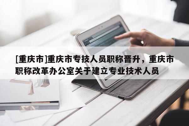 [重慶市]重慶市專技人員職稱晉升，重慶市職稱改革辦公室關(guān)于建立專業(yè)技術(shù)人員