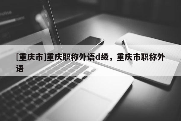 [重慶市]重慶職稱外語d級，重慶市職稱外語
