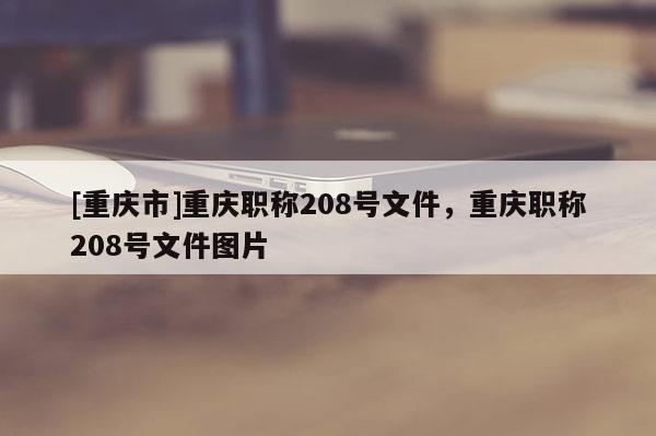 [重慶市]重慶職稱208號文件，重慶職稱208號文件圖片