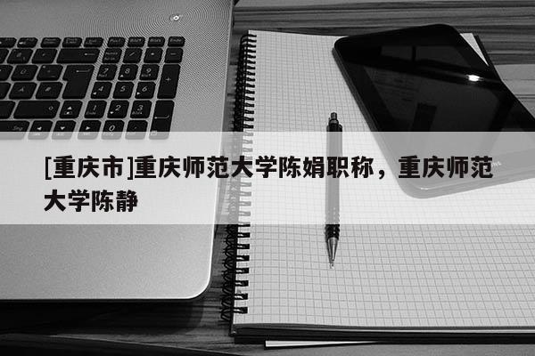 [重慶市]重慶師范大學陳娟職稱，重慶師范大學陳靜