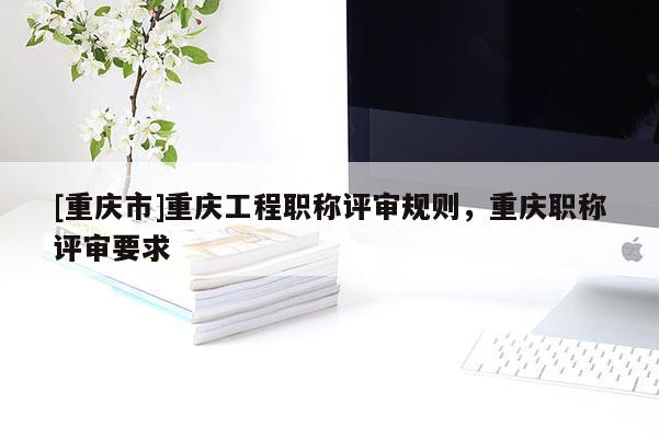 [重慶市]重慶工程職稱評審規(guī)則，重慶職稱評審要求