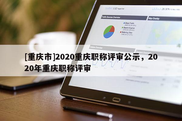 [重慶市]2020重慶職稱評(píng)審公示，2020年重慶職稱評(píng)審