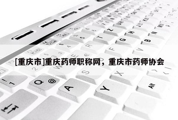 [重慶市]重慶藥師職稱網，重慶市藥師協會