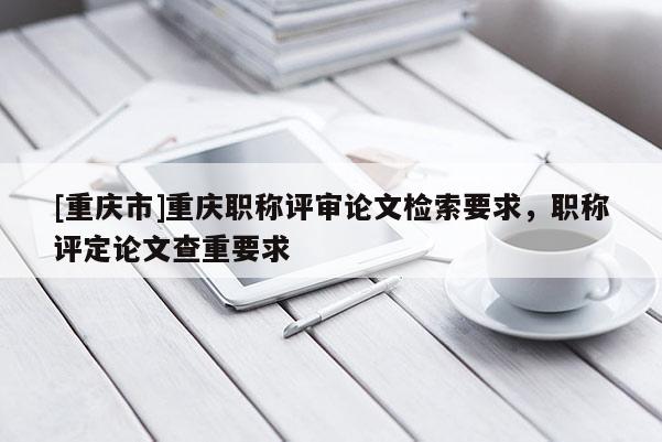 [重慶市]重慶職稱評審論文檢索要求，職稱評定論文查重要求