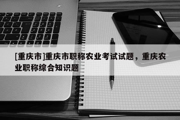 [重慶市]重慶市職稱農(nóng)業(yè)考試試題，重慶農(nóng)業(yè)職稱綜合知識(shí)題
