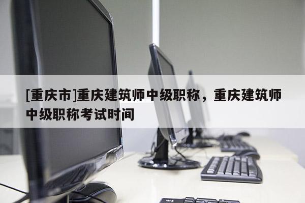 [重慶市]重慶建筑師中級職稱，重慶建筑師中級職稱考試時間