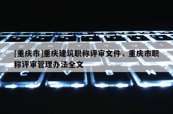 [重慶市]重慶建筑職稱評審文件，重慶市職稱評審管理辦法全文