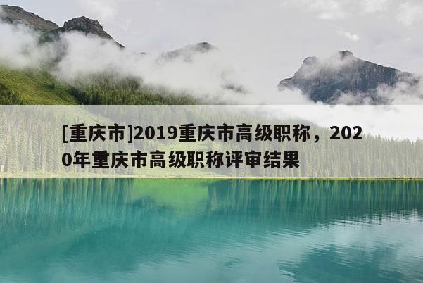 [重慶市]2019重慶市高級職稱，2020年重慶市高級職稱評審結果