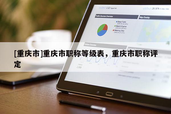 [重慶市]重慶市職稱等級表，重慶市職稱評定