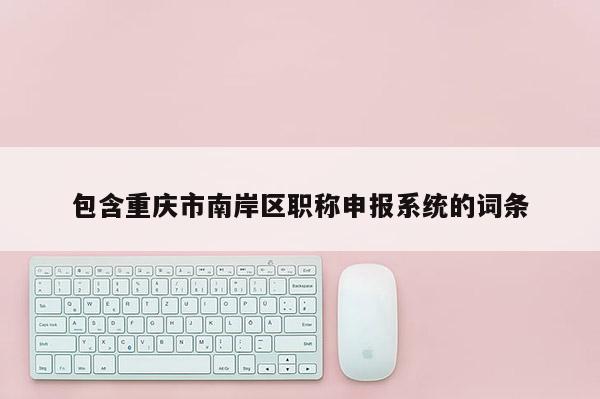 包含重慶市南岸區職稱申報系統的詞條