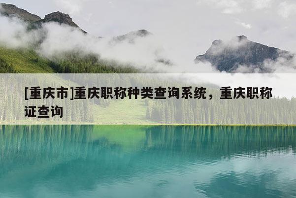 [重慶市]重慶職稱種類查詢系統，重慶職稱證查詢