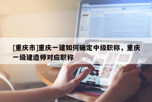 [重慶市]重慶一建如何確定中級職稱，重慶一級建造師對應(yīng)職稱