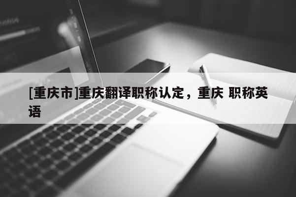 [重慶市]重慶翻譯職稱認定，重慶 職稱英語