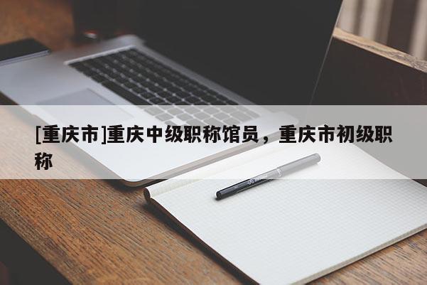 [重慶市]重慶中級(jí)職稱館員，重慶市初級(jí)職稱