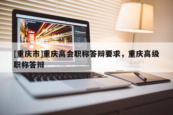 [重慶市]重慶高會職稱答辯要求，重慶高級職稱答辯