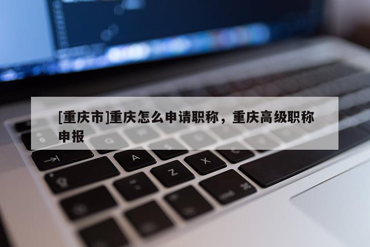 [重慶市]重慶怎么申請職稱，重慶高級職稱申報