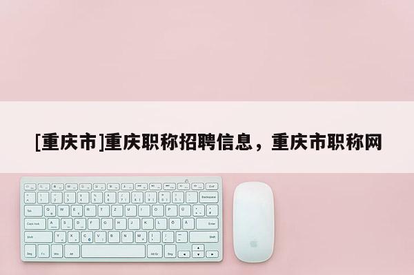 [重慶市]重慶職稱招聘信息，重慶市職稱網