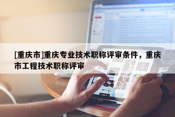 [重慶市]重慶專業(yè)技術(shù)職稱評(píng)審條件，重慶市工程技術(shù)職稱評(píng)審