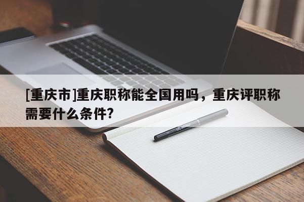 [重慶市]重慶職稱能全國用嗎，重慶評職稱需要什么條件?