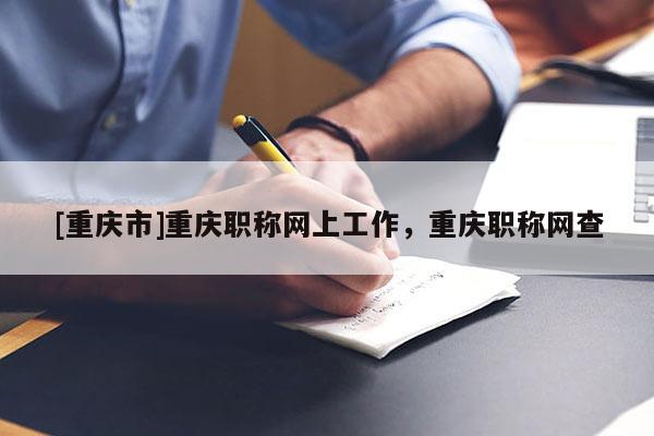 [重慶市]重慶職稱網上工作，重慶職稱網查