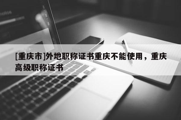 [重慶市]外地職稱證書重慶不能使用，重慶高級職稱證書