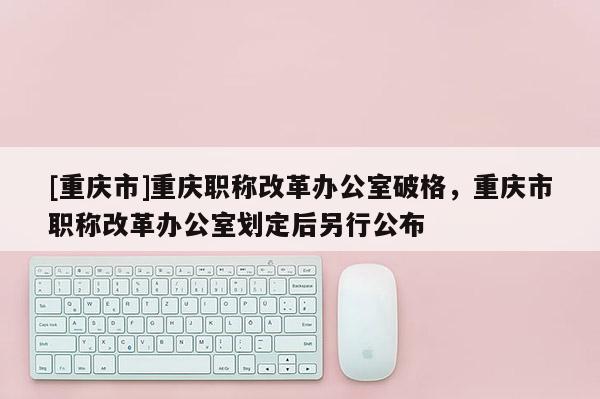 [重慶市]重慶職稱改革辦公室破格，重慶市職稱改革辦公室劃定后另行公布