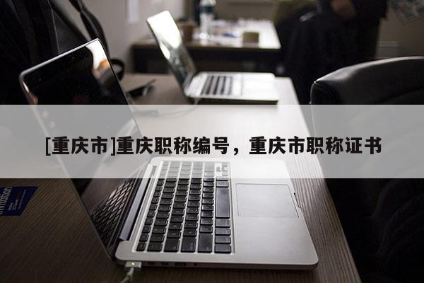 [重慶市]重慶職稱編號，重慶市職稱證書