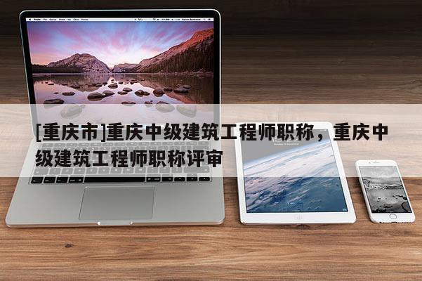[重慶市]重慶中級(jí)建筑工程師職稱，重慶中級(jí)建筑工程師職稱評(píng)審