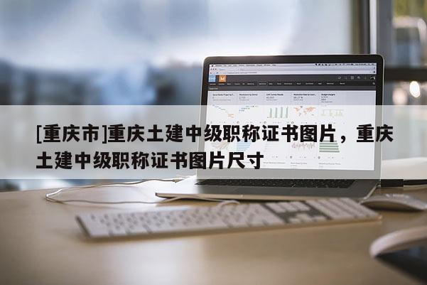 [重慶市]重慶土建中級(jí)職稱證書圖片，重慶土建中級(jí)職稱證書圖片尺寸
