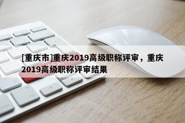 [重慶市]重慶2019高級職稱評審，重慶2019高級職稱評審結(jié)果