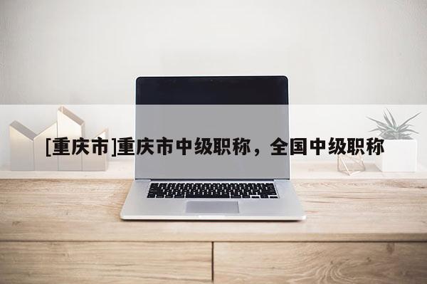 [重慶市]重慶市中級職稱，全國中級職稱