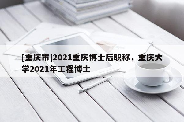 [重慶市]2021重慶博士后職稱，重慶大學2021年工程博士